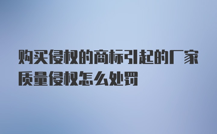 购买侵权的商标引起的厂家质量侵权怎么处罚