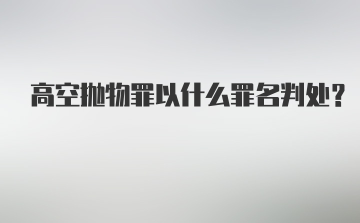 高空抛物罪以什么罪名判处？