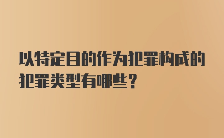 以特定目的作为犯罪构成的犯罪类型有哪些?