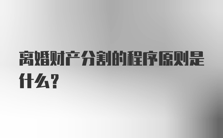 离婚财产分割的程序原则是什么？