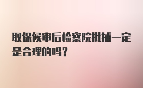 取保候审后检察院批捕一定是合理的吗？