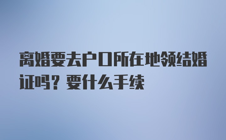 离婚要去户口所在地领结婚证吗？要什么手续