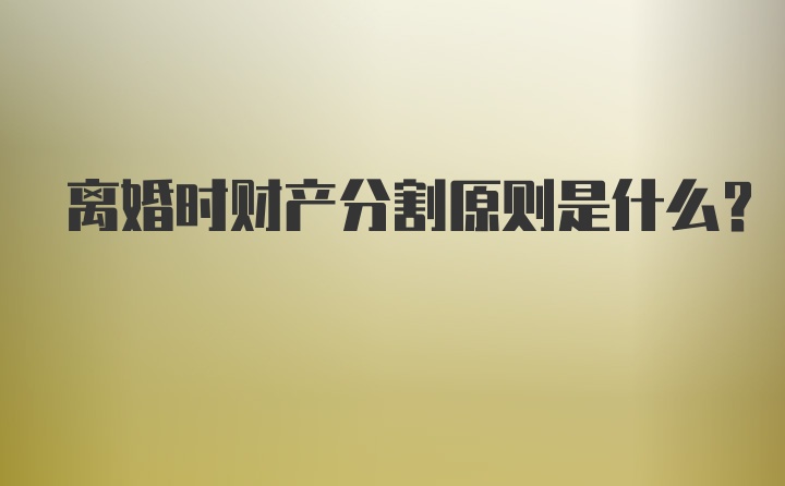 离婚时财产分割原则是什么？