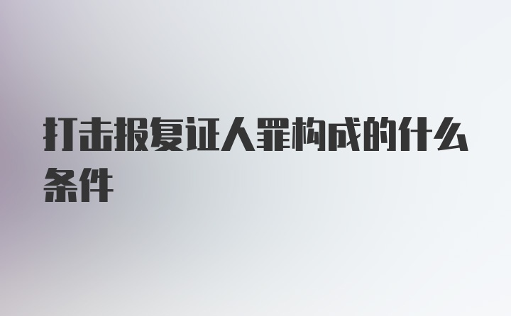 打击报复证人罪构成的什么条件