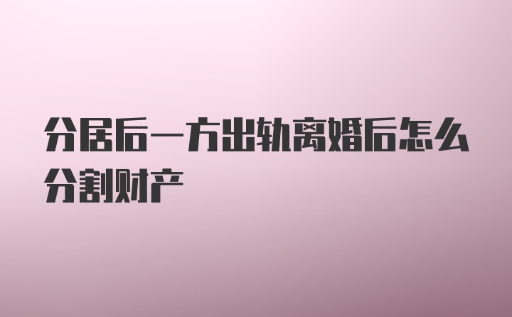 分居后一方出轨离婚后怎么分割财产