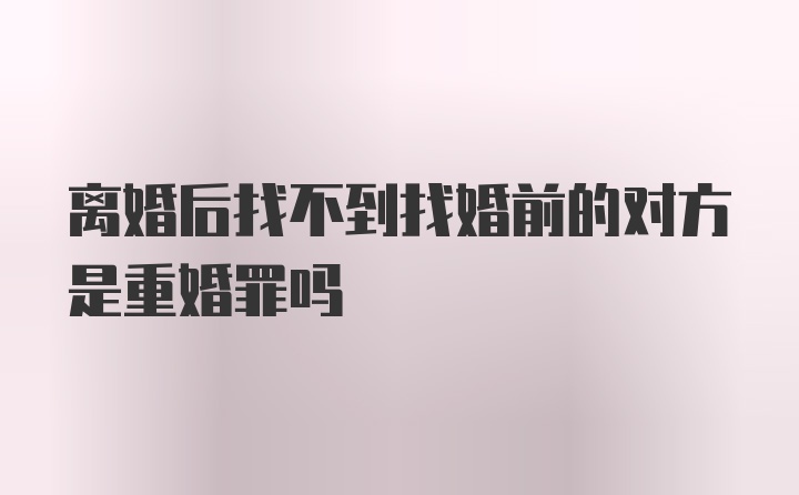 离婚后找不到找婚前的对方是重婚罪吗