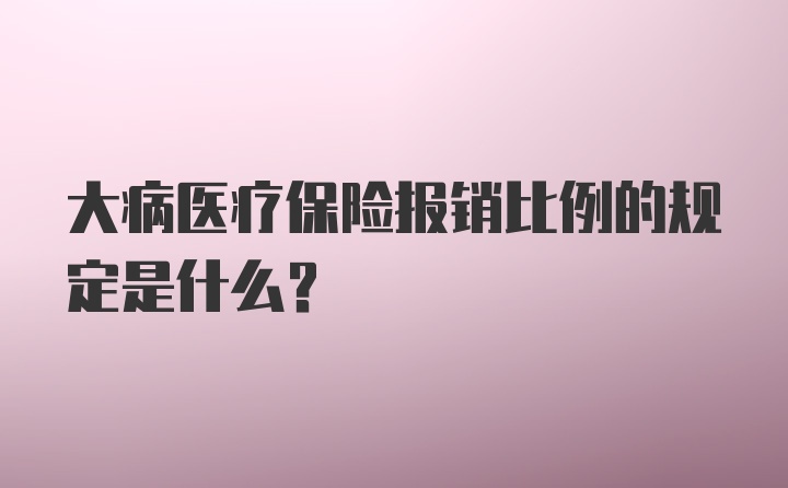 大病医疗保险报销比例的规定是什么?