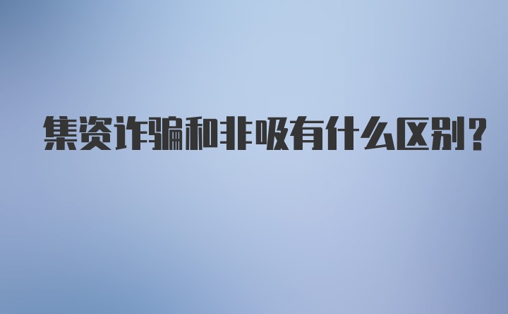 集资诈骗和非吸有什么区别？