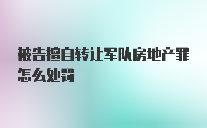 被告擅自转让军队房地产罪怎么处罚