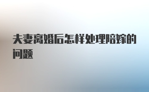 夫妻离婚后怎样处理陪嫁的问题