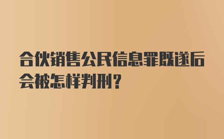 合伙销售公民信息罪既遂后会被怎样判刑？