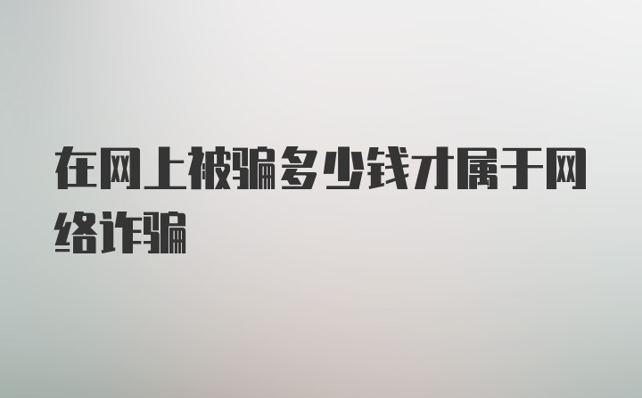 在网上被骗多少钱才属于网络诈骗