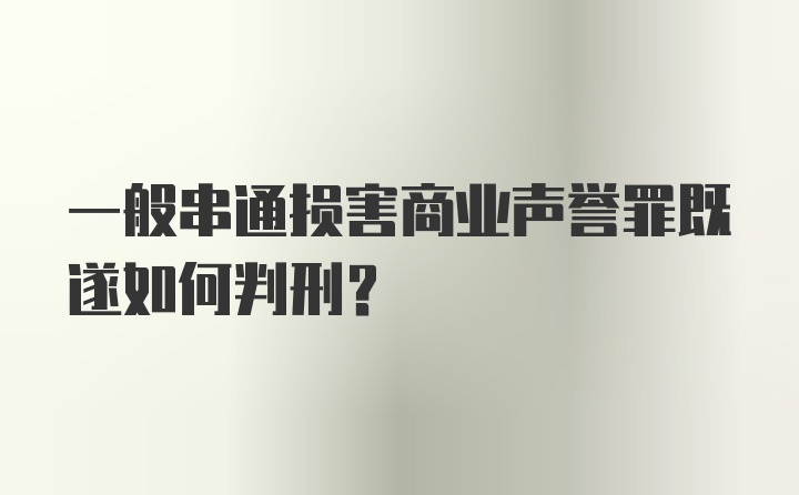 一般串通损害商业声誉罪既遂如何判刑？