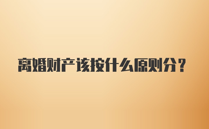 离婚财产该按什么原则分？