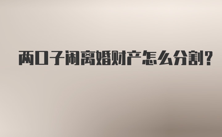 两口子闹离婚财产怎么分割？