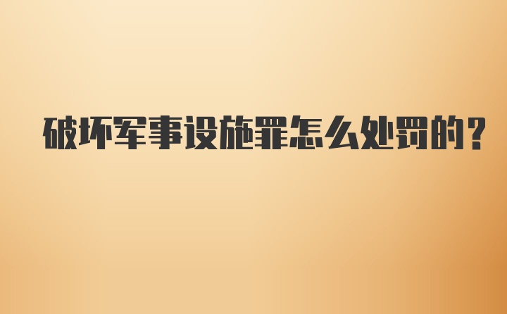 破坏军事设施罪怎么处罚的？