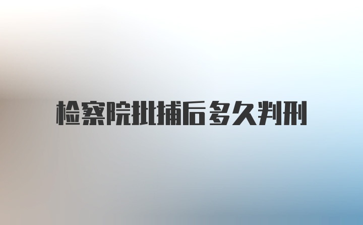 检察院批捕后多久判刑