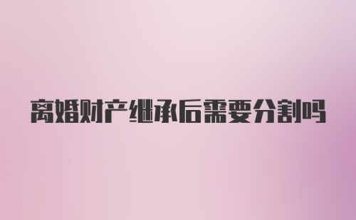 离婚财产继承后需要分割吗