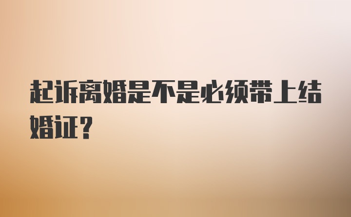 起诉离婚是不是必须带上结婚证？