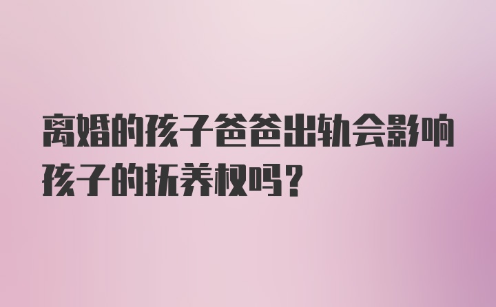 离婚的孩子爸爸出轨会影响孩子的抚养权吗？