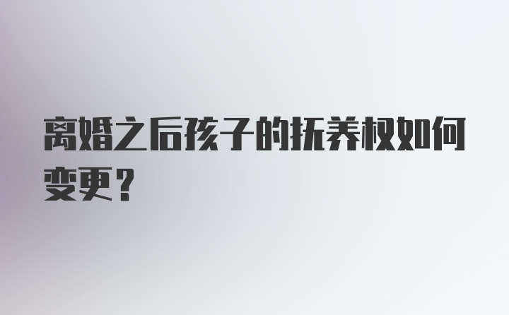 离婚之后孩子的抚养权如何变更？