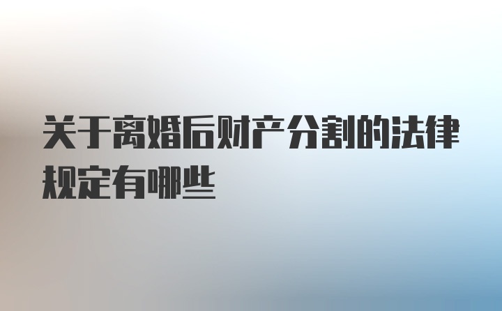 关于离婚后财产分割的法律规定有哪些