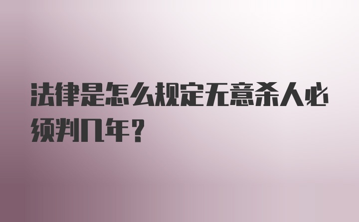 法律是怎么规定无意杀人必须判几年？