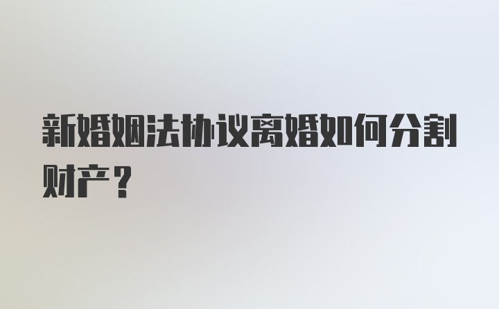 新婚姻法协议离婚如何分割财产？