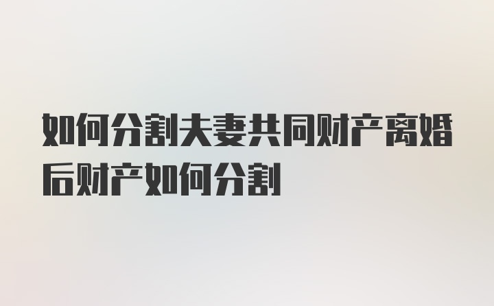 如何分割夫妻共同财产离婚后财产如何分割