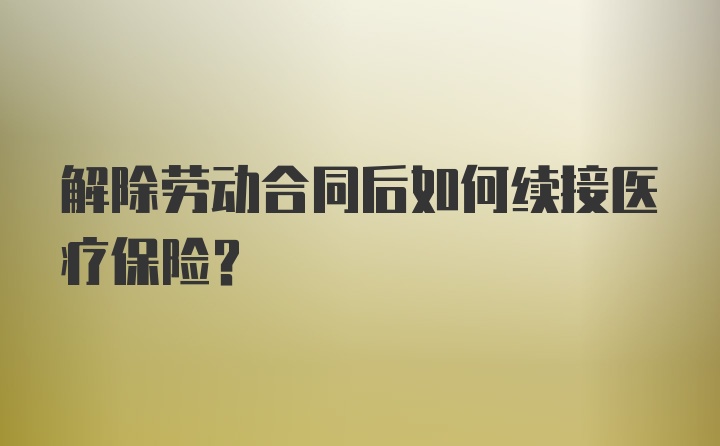 解除劳动合同后如何续接医疗保险?