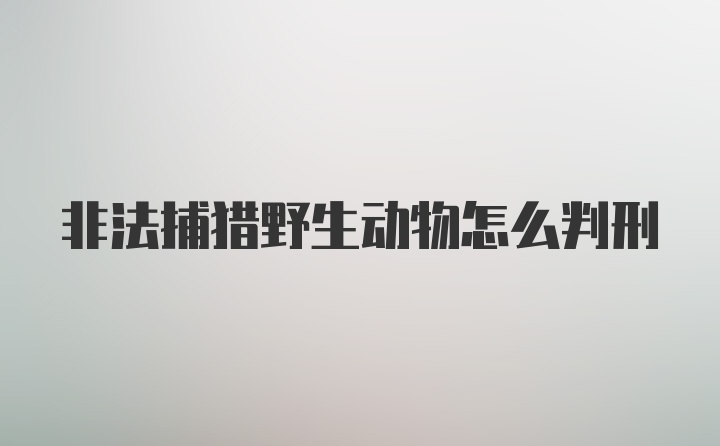 非法捕猎野生动物怎么判刑