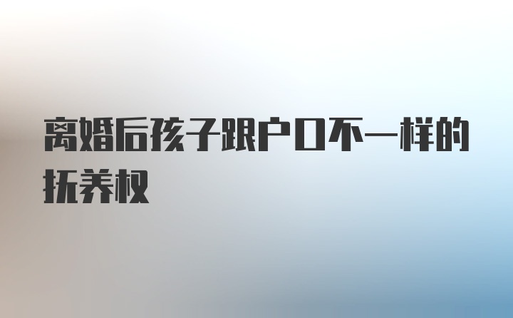 离婚后孩子跟户口不一样的抚养权