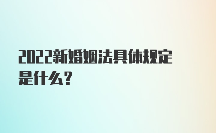 2022新婚姻法具体规定是什么？