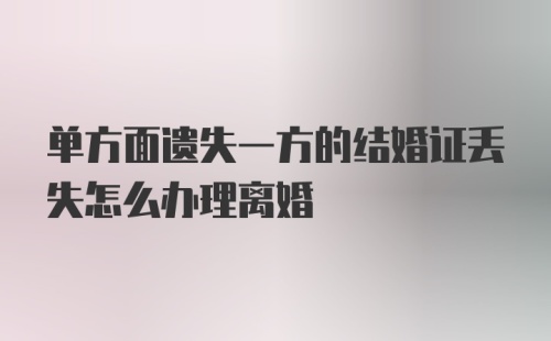 单方面遗失一方的结婚证丢失怎么办理离婚