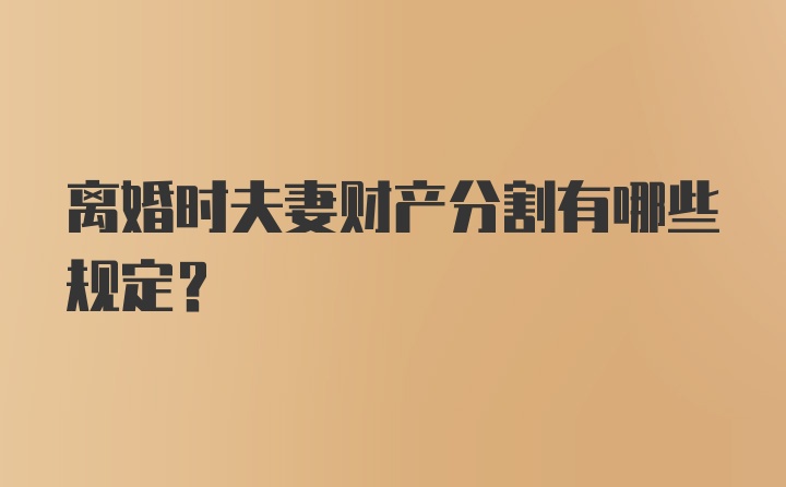 离婚时夫妻财产分割有哪些规定？