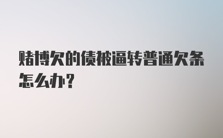 赌博欠的债被逼转普通欠条怎么办？