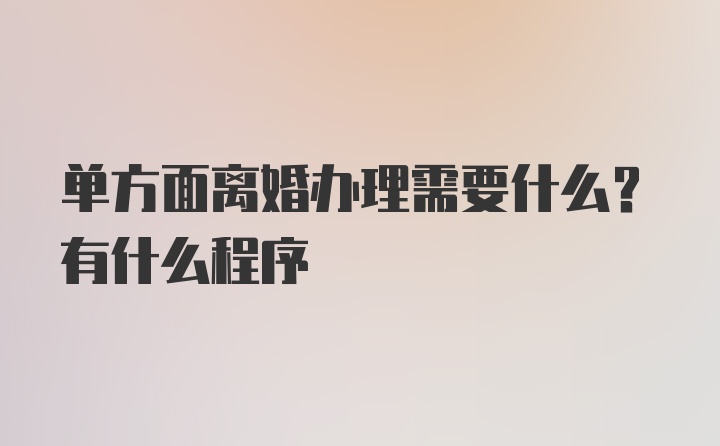 单方面离婚办理需要什么？有什么程序