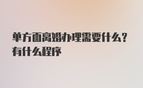 单方面离婚办理需要什么？有什么程序