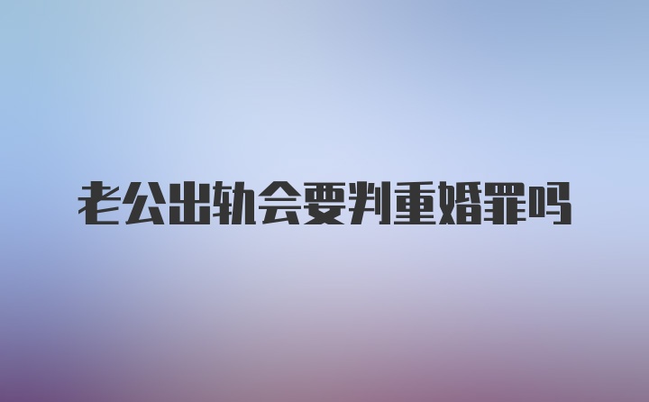 老公出轨会要判重婚罪吗