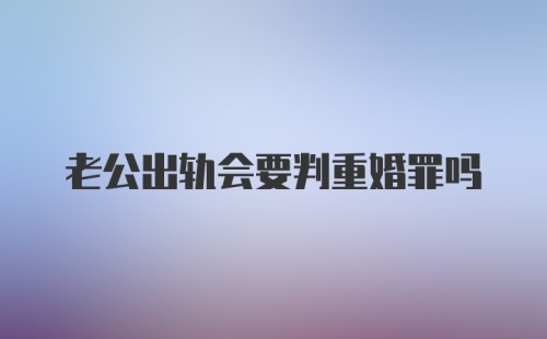 老公出轨会要判重婚罪吗