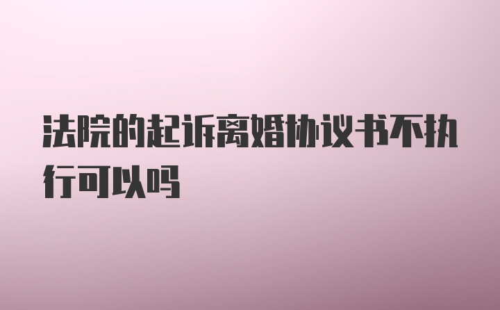 法院的起诉离婚协议书不执行可以吗