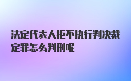 法定代表人拒不执行判决裁定罪怎么判刑呢