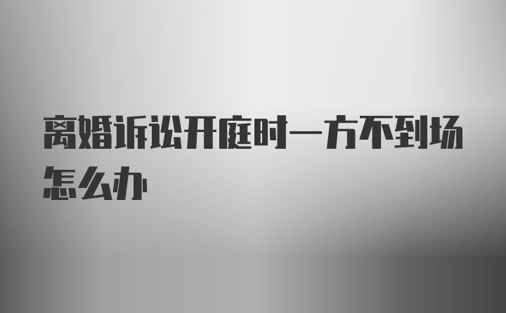 离婚诉讼开庭时一方不到场怎么办