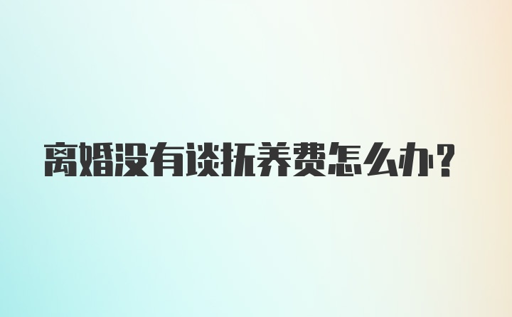 离婚没有谈抚养费怎么办?