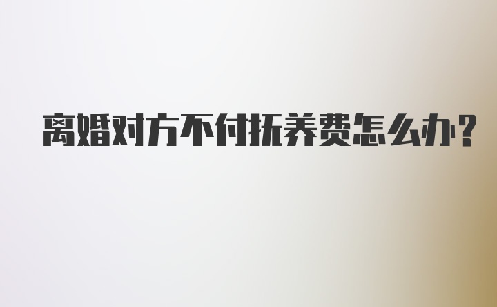 离婚对方不付抚养费怎么办？