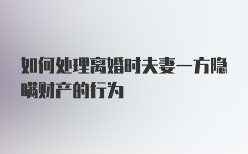 如何处理离婚时夫妻一方隐瞒财产的行为