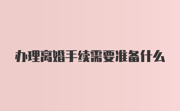 办理离婚手续需要准备什么