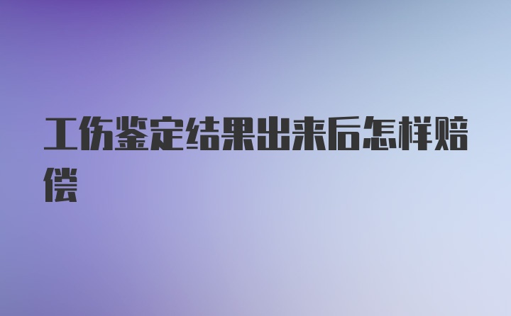 工伤鉴定结果出来后怎样赔偿