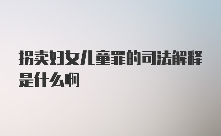 拐卖妇女儿童罪的司法解释是什么啊