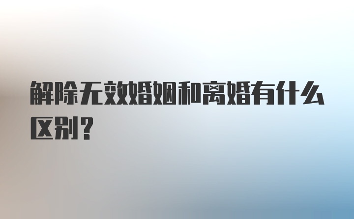 解除无效婚姻和离婚有什么区别？